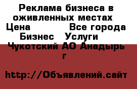 Реклама бизнеса в оживленных местах › Цена ­ 5 000 - Все города Бизнес » Услуги   . Чукотский АО,Анадырь г.